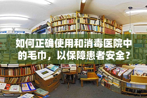 如何正确使用和消毒医院中的毛巾，以保障患者安全？