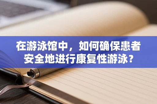在游泳馆中，如何确保患者安全地进行康复性游泳？