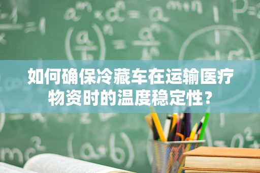 如何确保冷藏车在运输医疗物资时的温度稳定性？