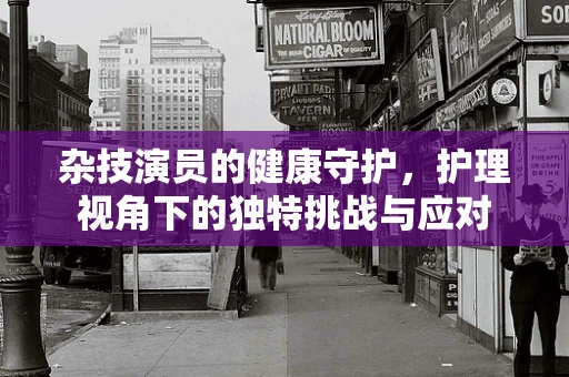 杂技演员的健康守护，护理视角下的独特挑战与应对