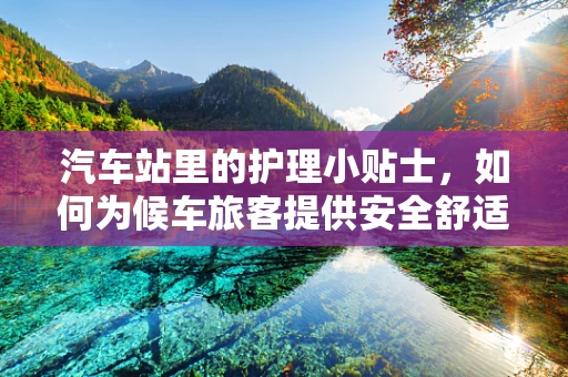 汽车站里的护理小贴士，如何为候车旅客提供安全舒适的等待环境？