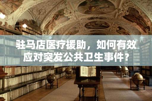 驻马店医疗援助，如何有效应对突发公共卫生事件？