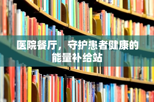 医院餐厅，守护患者健康的能量补给站