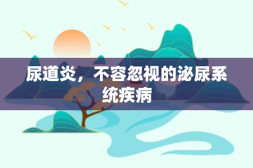 尿道炎，不容忽视的泌尿系统疾病