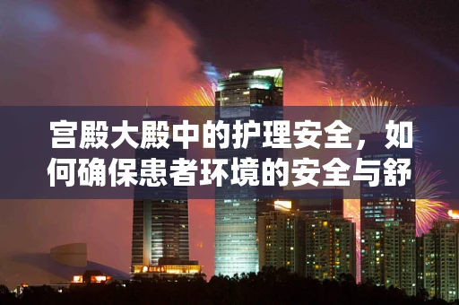 宫殿大殿中的护理安全，如何确保患者环境的安全与舒适？