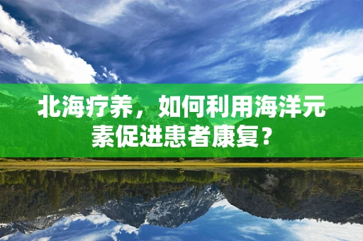 北海疗养，如何利用海洋元素促进患者康复？