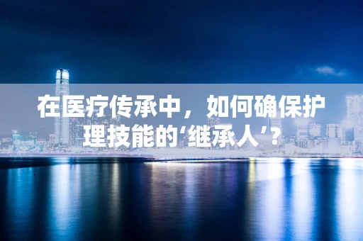 在医疗传承中，如何确保护理技能的‘继承人’？