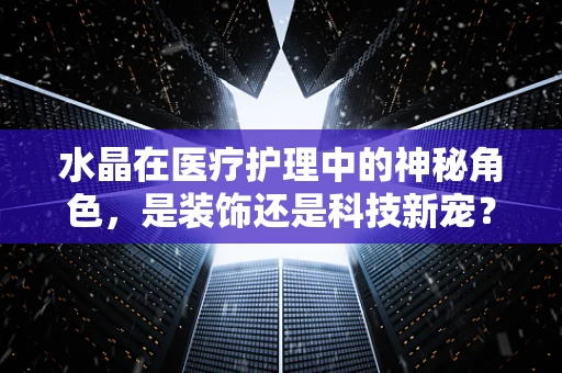 水晶在医疗护理中的神秘角色，是装饰还是科技新宠？