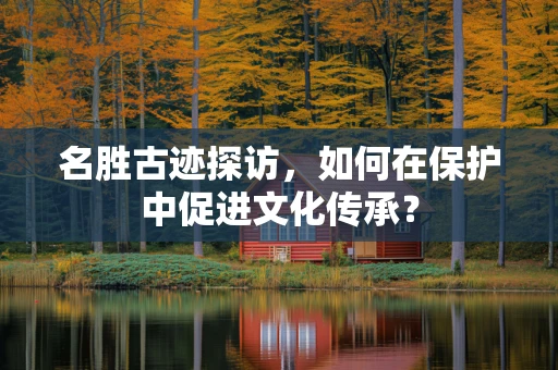 名胜古迹探访，如何在保护中促进文化传承？