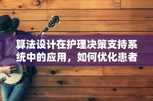 算法设计在护理决策支持系统中的应用，如何优化患者护理路径？