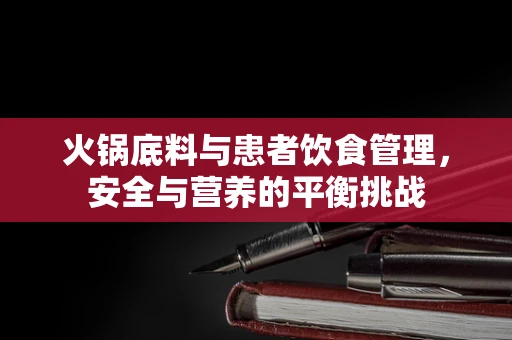 火锅底料与患者饮食管理，安全与营养的平衡挑战