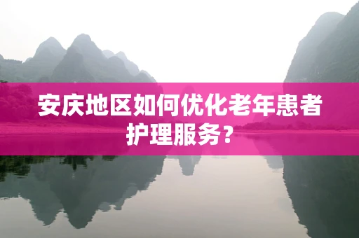 安庆地区如何优化老年患者护理服务？