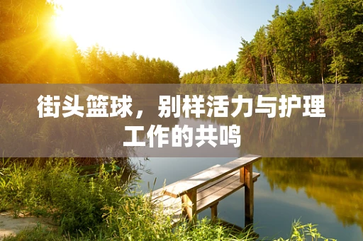 街头篮球，别样活力与护理工作的共鸣