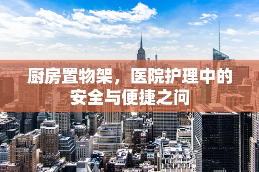 厨房置物架，医院护理中的安全与便捷之问