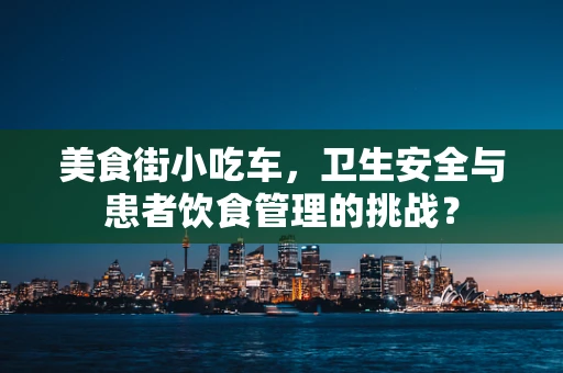 美食街小吃车，卫生安全与患者饮食管理的挑战？