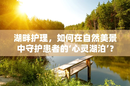 湖畔护理，如何在自然美景中守护患者的‘心灵湖泊’？