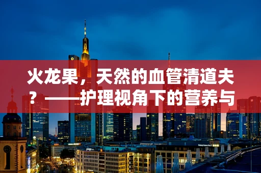 火龙果，天然的血管清道夫？——护理视角下的营养与健康探讨