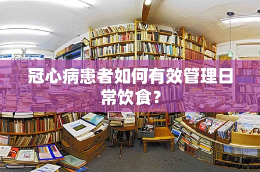 冠心病患者如何有效管理日常饮食？