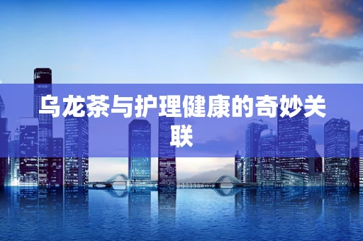 乌龙茶与护理健康的奇妙关联