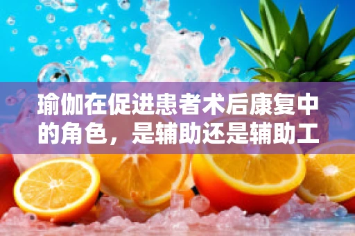 瑜伽在促进患者术后康复中的角色，是辅助还是辅助工具？