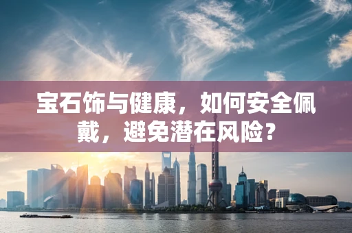 宝石饰与健康，如何安全佩戴，避免潜在风险？