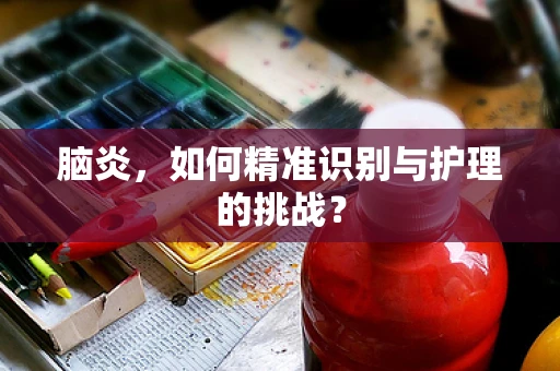 脑炎，如何精准识别与护理的挑战？