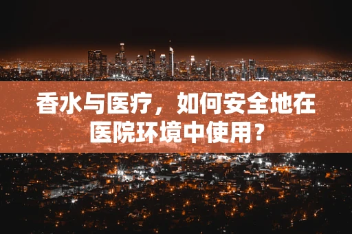 香水与医疗，如何安全地在医院环境中使用？