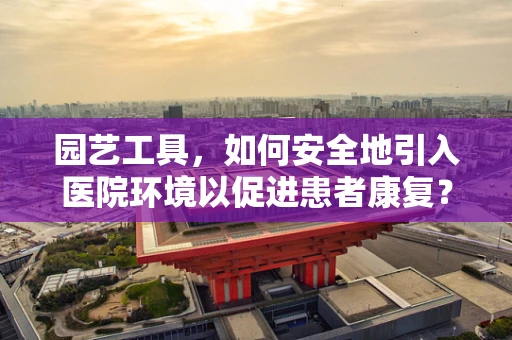 园艺工具，如何安全地引入医院环境以促进患者康复？