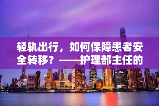 轻轨出行，如何保障患者安全转移？——护理部主任的专业视角