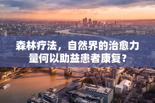 森林疗法，自然界的治愈力量何以助益患者康复？