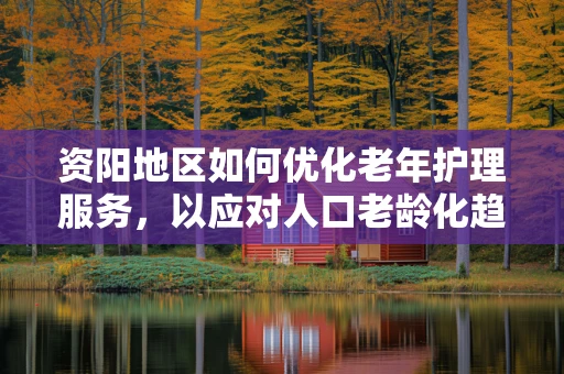 资阳地区如何优化老年护理服务，以应对人口老龄化趋势？