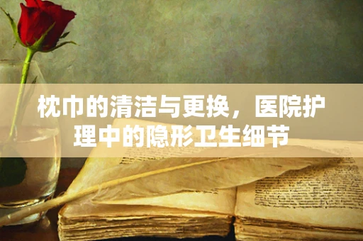 枕巾的清洁与更换，医院护理中的隐形卫生细节