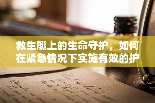 救生艇上的生命守护，如何在紧急情况下实施有效的护理措施？