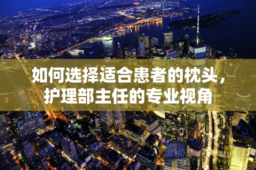 如何选择适合患者的枕头，护理部主任的专业视角