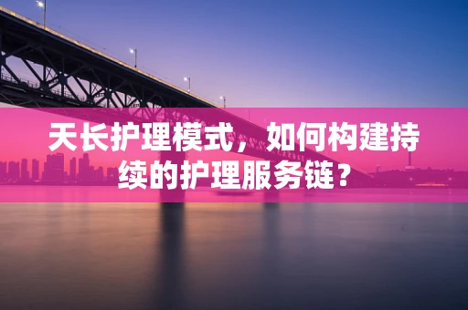 天长护理模式，如何构建持续的护理服务链？
