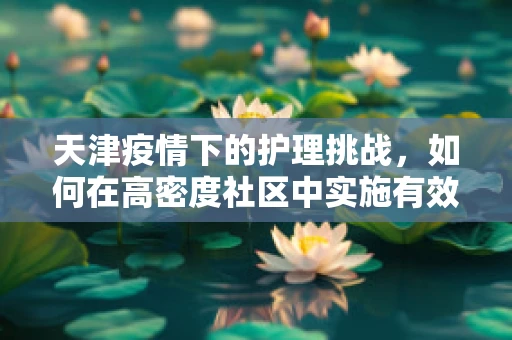 天津疫情下的护理挑战，如何在高密度社区中实施有效防控？