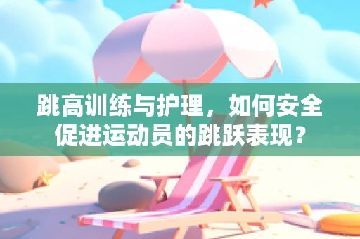 跳高训练与护理，如何安全促进运动员的跳跃表现？