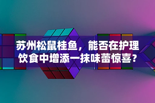 苏州松鼠桂鱼，能否在护理饮食中增添一抹味蕾惊喜？