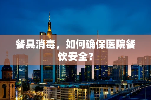 餐具消毒，如何确保医院餐饮安全？