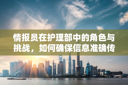 情报员在护理部中的角色与挑战，如何确保信息准确传递？