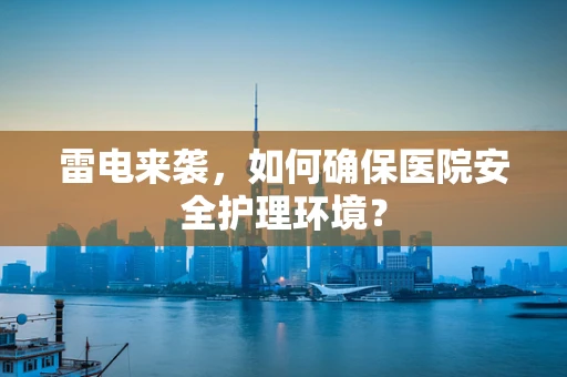 雷电来袭，如何确保医院安全护理环境？