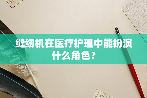 缝纫机在医疗护理中能扮演什么角色？