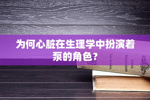 为何心脏在生理学中扮演着泵的角色？