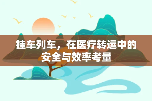 挂车列车，在医疗转运中的安全与效率考量
