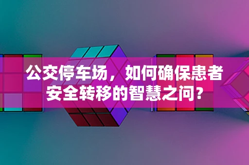 公交停车场，如何确保患者安全转移的智慧之问？