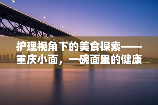 护理视角下的美食探索——重庆小面，一碗面里的健康与味蕾平衡术
