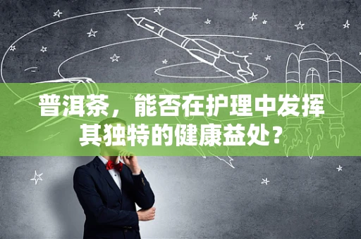 普洱茶，能否在护理中发挥其独特的健康益处？