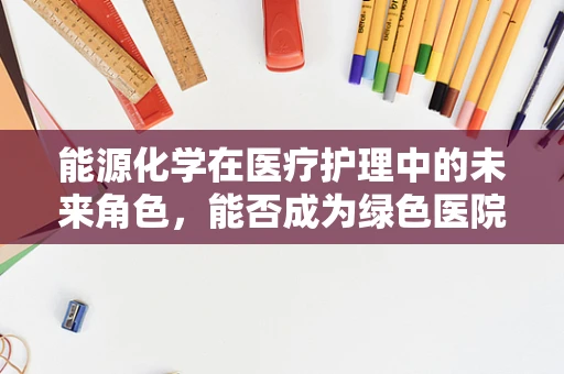 能源化学在医疗护理中的未来角色，能否成为绿色医院的新动力？