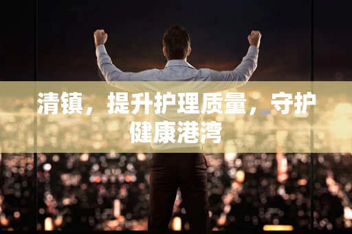 清镇，提升护理质量，守护健康港湾