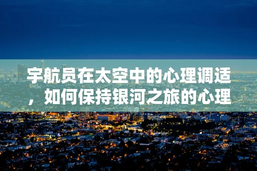 宇航员在太空中的心理调适，如何保持银河之旅的心理健康？